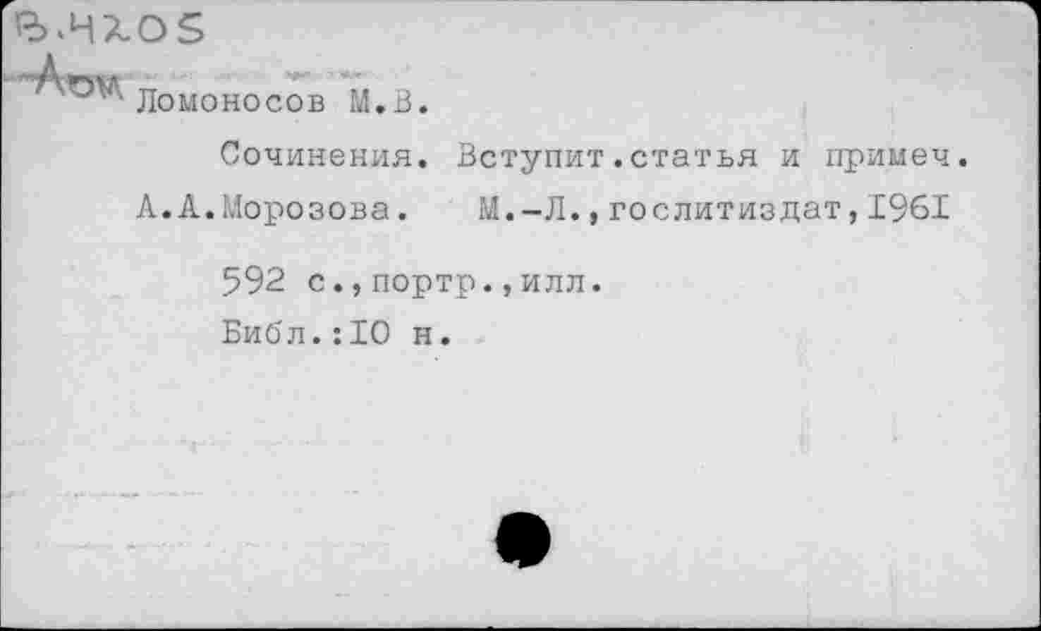 ﻿
Ломоносов М.В
Сочинения. Вступит.статья и примеч.
А.А.Морозова. М.-Л.,Гослитиздат,1961
592 с.,портр.,илл.
Библ.:10 н.